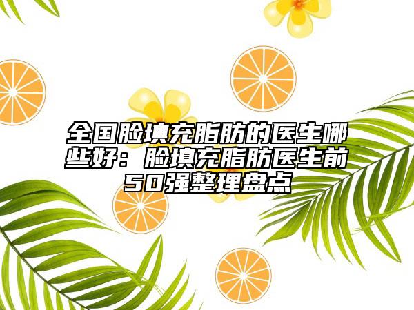全國(guó)臉填充脂肪的醫(yī)生哪些好：臉填充脂肪醫(yī)生前50強(qiáng)整理盤(pán)點(diǎn)