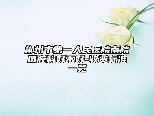 郴州市第一人民醫(yī)院南院口腔科好不好-收費標準一覽