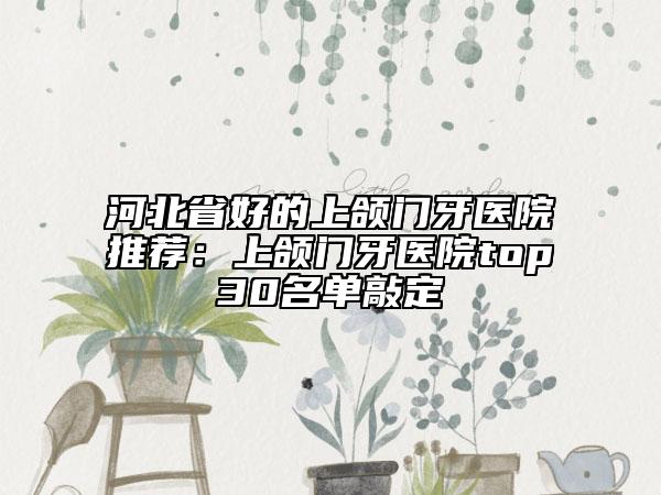 河北省好的上頜門牙醫(yī)院推薦：上頜門牙醫(yī)院top30名單敲定