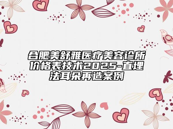 合肥美舒雅醫(yī)療美容診所價格表技術(shù)2025-直埋法耳朵再造案例