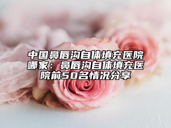 中國鼻唇溝自體填充醫(yī)院哪家：鼻唇溝自體填充醫(yī)院前50名情況分享