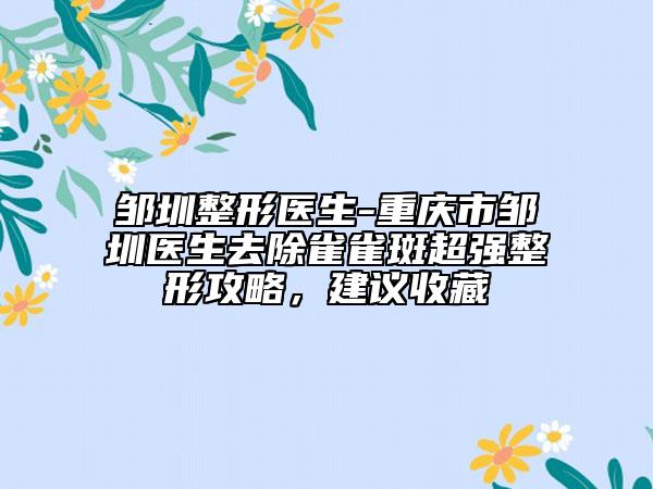 鄒圳整形醫(yī)生-重慶市鄒圳醫(yī)生去除雀雀斑超強(qiáng)整形攻略，建議收藏
