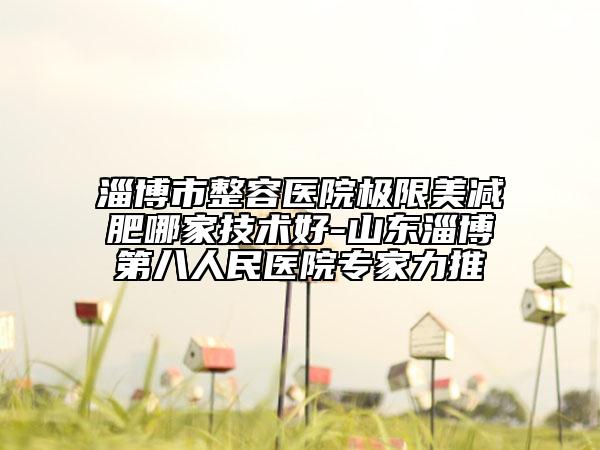 淄博市整容醫(yī)院極限美減肥哪家技術(shù)好-山東淄博第八人民醫(yī)院專(zhuān)家力推