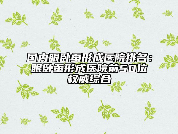 國(guó)內(nèi)眼臥蠶形成醫(yī)院排名：眼臥蠶形成醫(yī)院前50位權(quán)威綜合