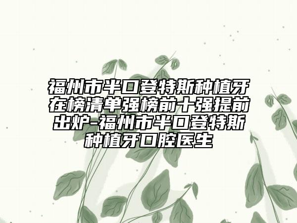 福州市半口登特斯種植牙在榜清單強(qiáng)榜前十強(qiáng)提前出爐-福州市半口登特斯種植牙口腔醫(yī)生