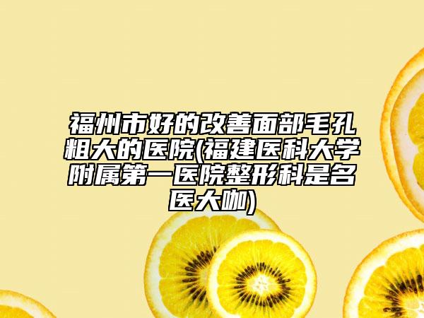 福州市好的改善面部毛孔粗大的醫(yī)院(福建醫(yī)科大學(xué)附屬第一醫(yī)院整形科是名醫(yī)大咖)