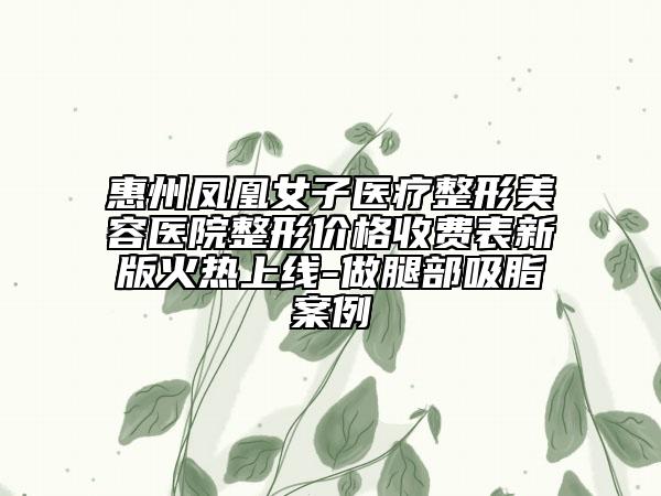 惠州鳳凰女子醫(yī)療整形美容醫(yī)院整形價格收費表新版火熱上線-做腿部吸脂案例