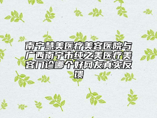 南寧慧美醫(yī)療美容醫(yī)院與廣西南寧市純之美醫(yī)療美容門診哪個好網(wǎng)友真實反饋