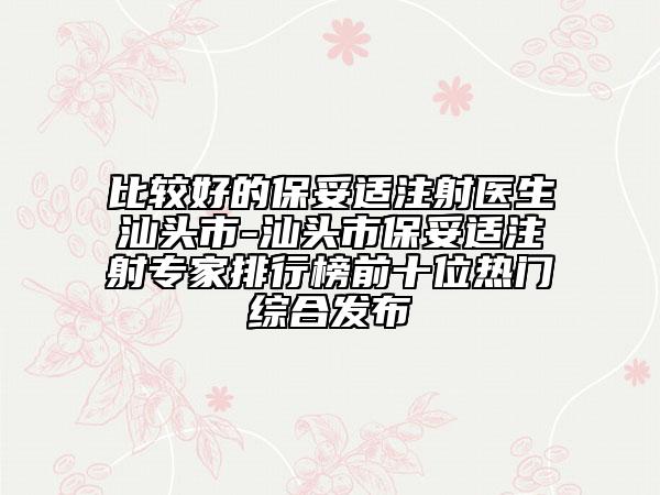 比較好的保妥適注射醫(yī)生汕頭市-汕頭市保妥適注射專家排行榜前十位熱門綜合發(fā)布