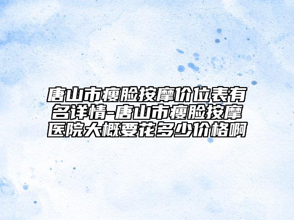 唐山市瘦臉按摩價位表有名詳情-唐山市瘦臉按摩醫(yī)院大概要花多少價格啊
