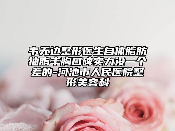 韋無邊整形醫(yī)生自體脂肪抽脂豐胸口碑實力沒一個差的-河池市人民醫(yī)院整形美容科