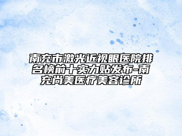 南充市激光近視眼醫(yī)院排名榜前十實(shí)力貼發(fā)布-南充尚美醫(yī)療美容診所