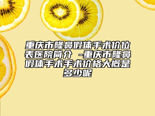 重慶市隆鼻假體手術價位表醫(yī)院簡介 -重慶市隆鼻假體手術手術價格大概是多少呢