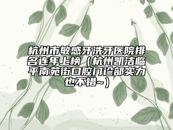 杭州市敏感牙洗牙醫(yī)院排名連年上榜（杭州凱潔臨平南苑街口腔門診部實(shí)力也不錯(cuò)~）
