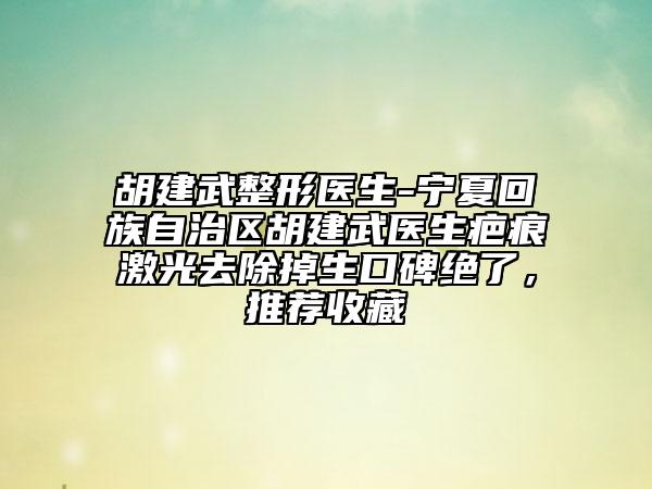胡建武整形醫(yī)生-寧夏回族自治區(qū)胡建武醫(yī)生疤痕激光去除掉生口碑絕了，推薦收藏