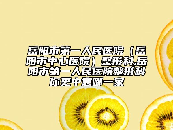 岳陽市第一人民醫(yī)院（岳陽市中心醫(yī)院）整形科,岳陽市第一人民醫(yī)院整形科你更中意哪一家