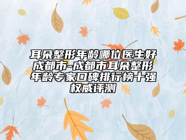 耳朵整形年齡哪位醫(yī)生好成都市-成都市耳朵整形年齡專家口碑排行榜十強(qiáng)權(quán)威評(píng)測