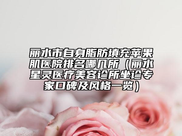 麗水市自身脂肪填充蘋(píng)果肌醫(yī)院排名哪幾所（麗水星靈醫(yī)療美容診所坐診專(zhuān)家口碑及風(fēng)格一覽）