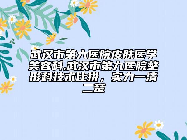 武漢市第六醫(yī)院皮膚醫(yī)學(xué)美容科,武漢市第九醫(yī)院整形科技術(shù)比拼，實力一清二楚