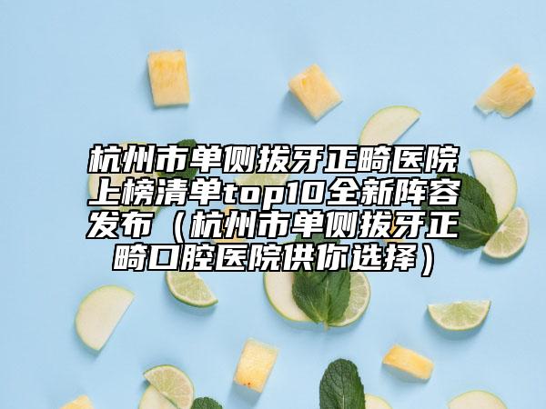 杭州市單側(cè)拔牙正畸醫(yī)院上榜清單top10全新陣容發(fā)布（杭州市單側(cè)拔牙正畸口腔醫(yī)院供你選擇）