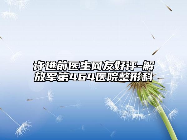 許進(jìn)前醫(yī)生網(wǎng)友好評(píng)-解放軍第464醫(yī)院整形科