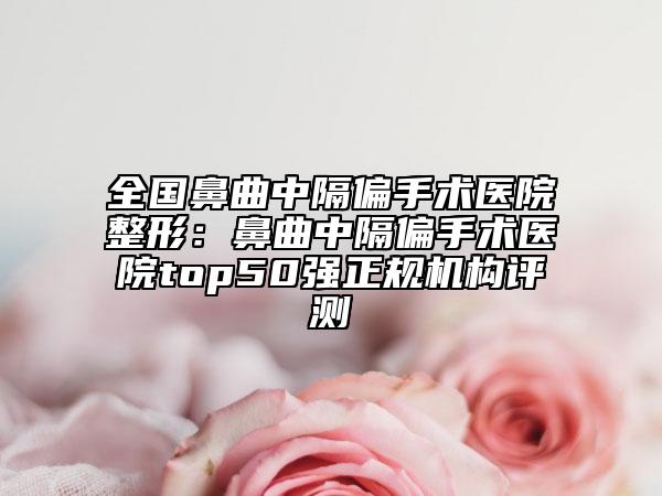 全國鼻曲中隔偏手術醫(yī)院整形：鼻曲中隔偏手術醫(yī)院top50強正規(guī)機構評測