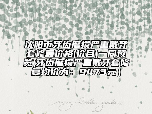 沈陽市牙齒磨損嚴(yán)重戴牙套修復(fù)價(jià)格(價(jià)目)一同預(yù)覽(牙齒磨損嚴(yán)重戴牙套修復(fù)均價(jià)為：9473元）