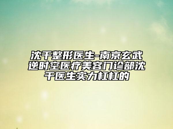 沈干整形醫(yī)生-南京玄武逆時(shí)空醫(yī)療美容門診部沈干醫(yī)生實(shí)力杠杠的