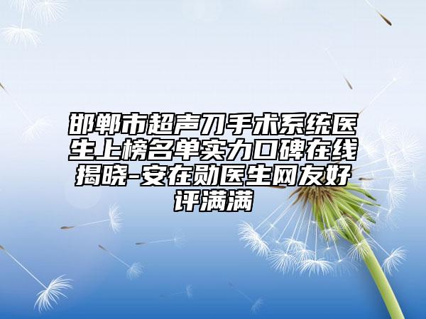 邯鄲市超聲刀手術(shù)系統(tǒng)醫(yī)生上榜名單實(shí)力口碑在線揭曉-安在勛醫(yī)生網(wǎng)友好評(píng)滿滿