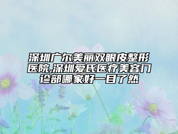 深圳廣爾美麗雙眼皮整形醫(yī)院,深圳愛氏醫(yī)療美容門診部哪家好一目了然
