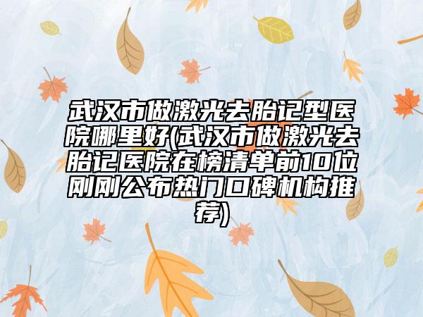武漢市做激光去胎記型醫(yī)院哪里好(武漢市做激光去胎記醫(yī)院在榜清單前10位剛剛公布熱門口碑機(jī)構(gòu)推薦)