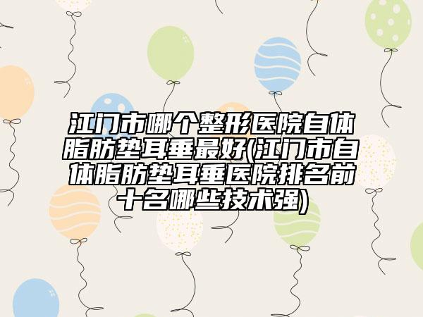 江門市哪個整形醫(yī)院自體脂肪墊耳垂最好(江門市自體脂肪墊耳垂醫(yī)院排名前十名哪些技術(shù)強)