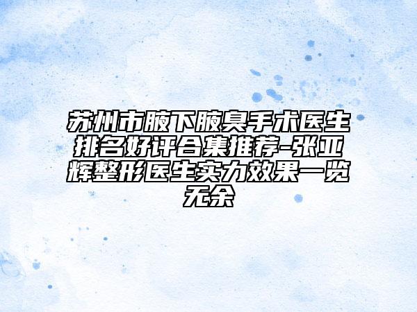 蘇州市腋下腋臭手術(shù)醫(yī)生排名好評合集推薦-張亞輝整形醫(yī)生實力效果一覽無余