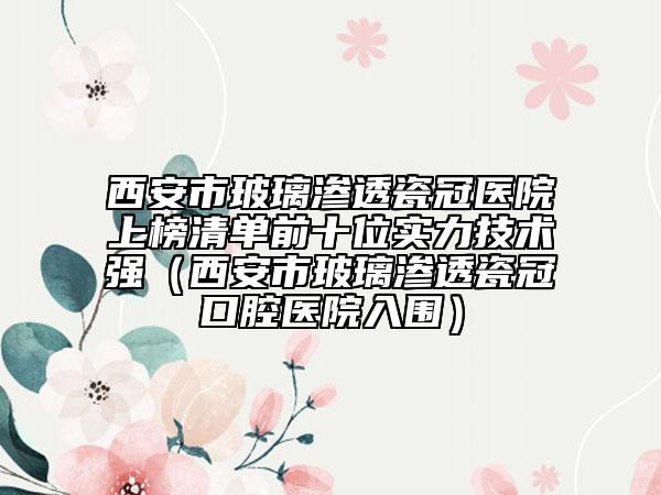 西安市玻璃滲透瓷冠醫(yī)院上榜清單前十位實力技術(shù)強（西安市玻璃滲透瓷冠口腔醫(yī)院入圍）
