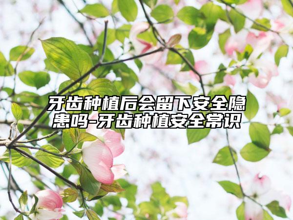 牙齒種植后會留下安全隱患嗎-牙齒種植安全常識