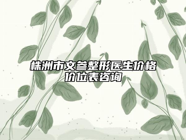 株洲市文參整形醫(yī)生價(jià)格價(jià)位表咨詢