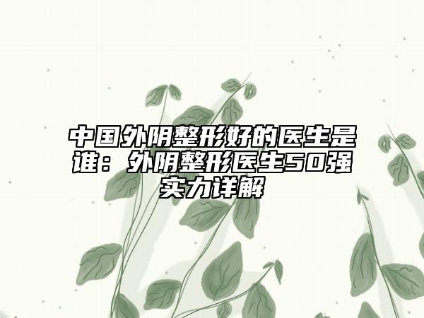 中國外陰整形好的醫(yī)生是誰：外陰整形醫(yī)生50強實力詳解