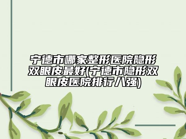 寧德市哪家整形醫(yī)院隱形雙眼皮最好(寧德市隱形雙眼皮醫(yī)院排行八強(qiáng))