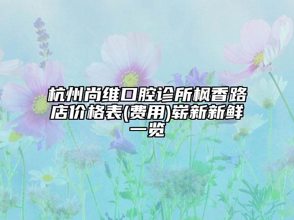 杭州尚維口腔診所楓香路店價(jià)格表(費(fèi)用)嶄新新鮮一覽