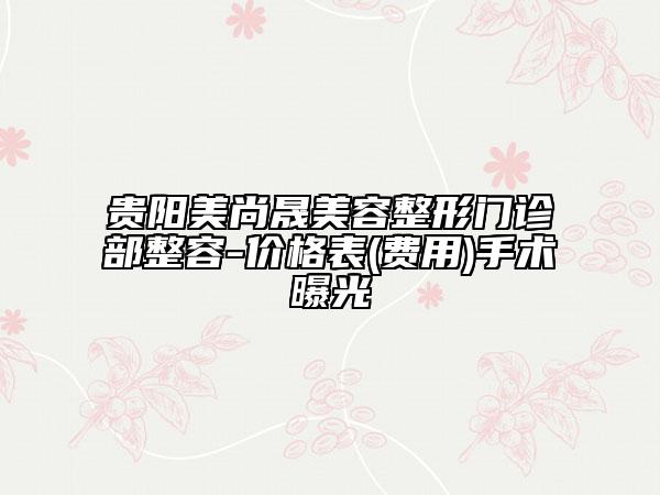 貴陽美尚晟美容整形門診部整容-價(jià)格表(費(fèi)用)手術(shù)曝光