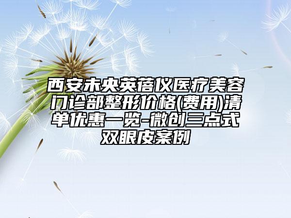 西安未央英蓓儀醫(yī)療美容門診部整形價格(費用)清單優(yōu)惠一覽-微創(chuàng)三點式雙眼皮案例