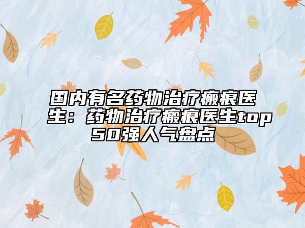 國內(nèi)有名藥物治療瘢痕醫(yī)生：藥物治療瘢痕醫(yī)生top50強(qiáng)人氣盤點(diǎn)