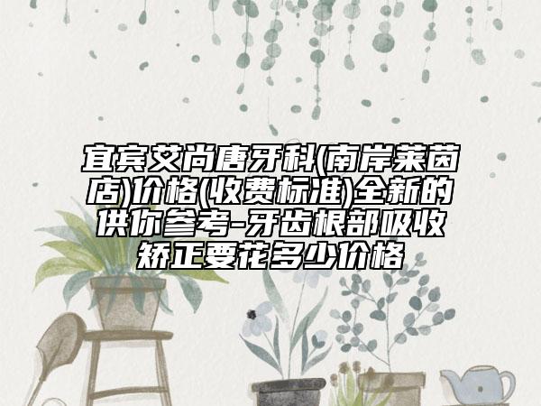 宜賓艾尚唐牙科(南岸萊茵店)價(jià)格(收費(fèi)標(biāo)準(zhǔn))全新的供你參考-牙齒根部吸收矯正要花多少價(jià)格