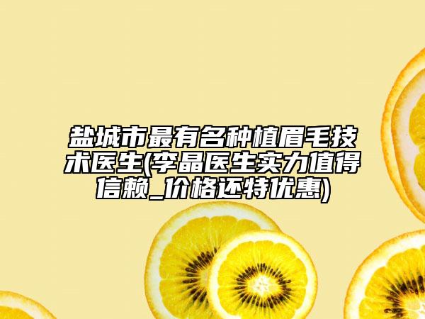 鹽城市最有名種植眉毛技術(shù)醫(yī)生(李晶醫(yī)生實(shí)力值得信賴_價(jià)格還特優(yōu)惠)