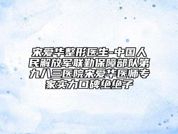 宋愛(ài)華整形醫(yī)生-中國(guó)人民解放軍聯(lián)勤保障部隊(duì)第九八三醫(yī)院宋愛(ài)華醫(yī)師專(zhuān)家實(shí)力口碑絕絕子