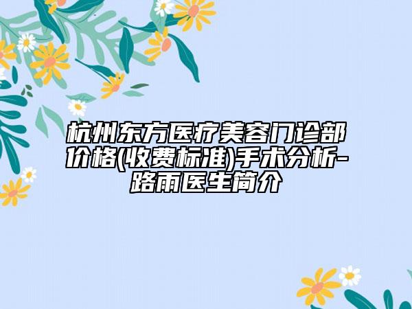 杭州東方醫(yī)療美容門診部價格(收費標準)手術(shù)分析-路雨醫(yī)生簡介