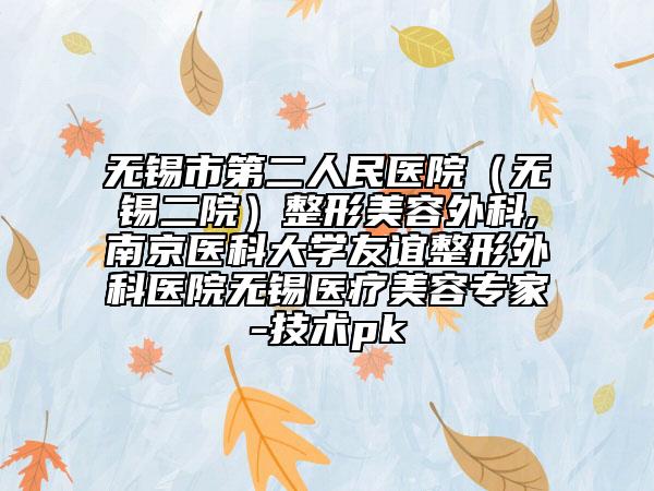 無(wú)錫市第二人民醫(yī)院（無(wú)錫二院）整形美容外科,南京醫(yī)科大學(xué)友誼整形外科醫(yī)院無(wú)錫醫(yī)療美容專家-技術(shù)pk