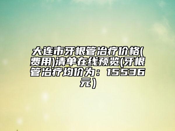 大連市牙根管冶療價(jià)格(費(fèi)用)清單在線預(yù)覽(牙根管冶療均價(jià)為：15536元）