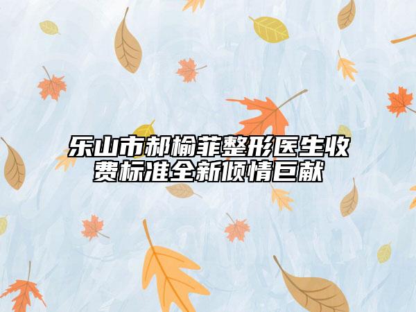 樂山市郝榆菲整形醫(yī)生收費標準全新傾情巨獻