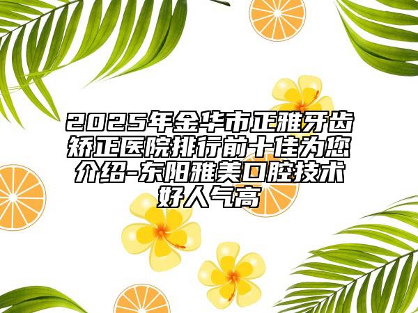 2025年金華市正雅牙齒矯正醫(yī)院排行前十佳為您介紹-東陽(yáng)雅美口腔技術(shù)好人氣高
